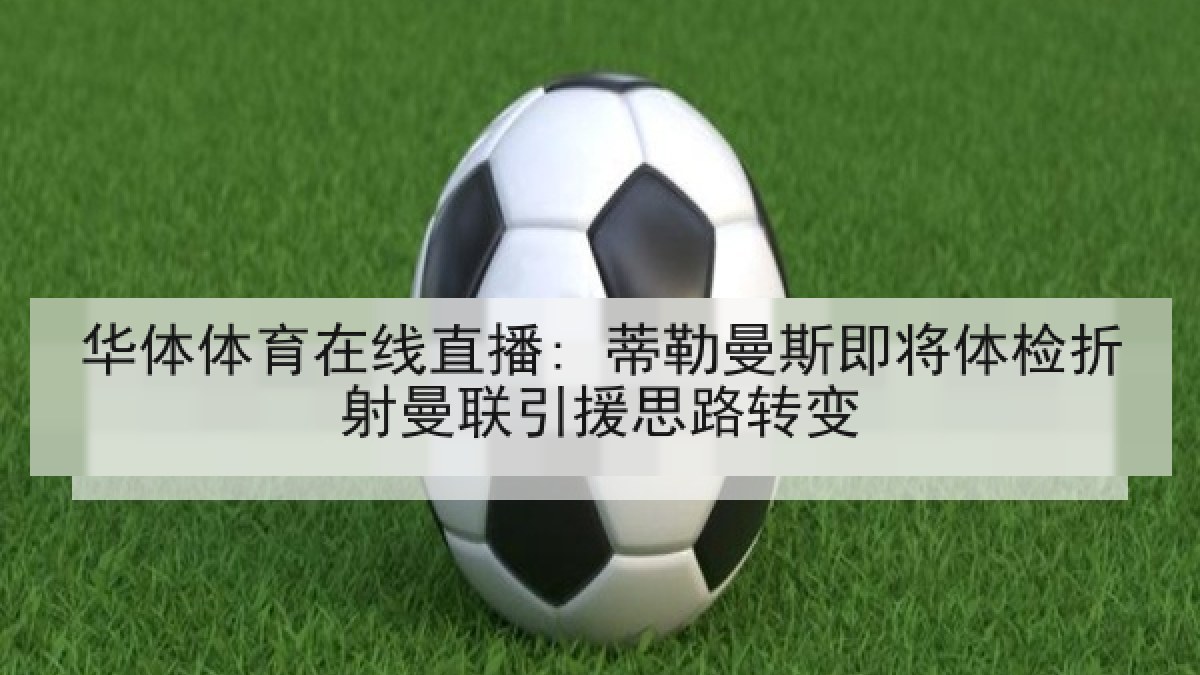 华体体育在线直播: 蒂勒曼斯即将体检折射曼联引援思路转变
