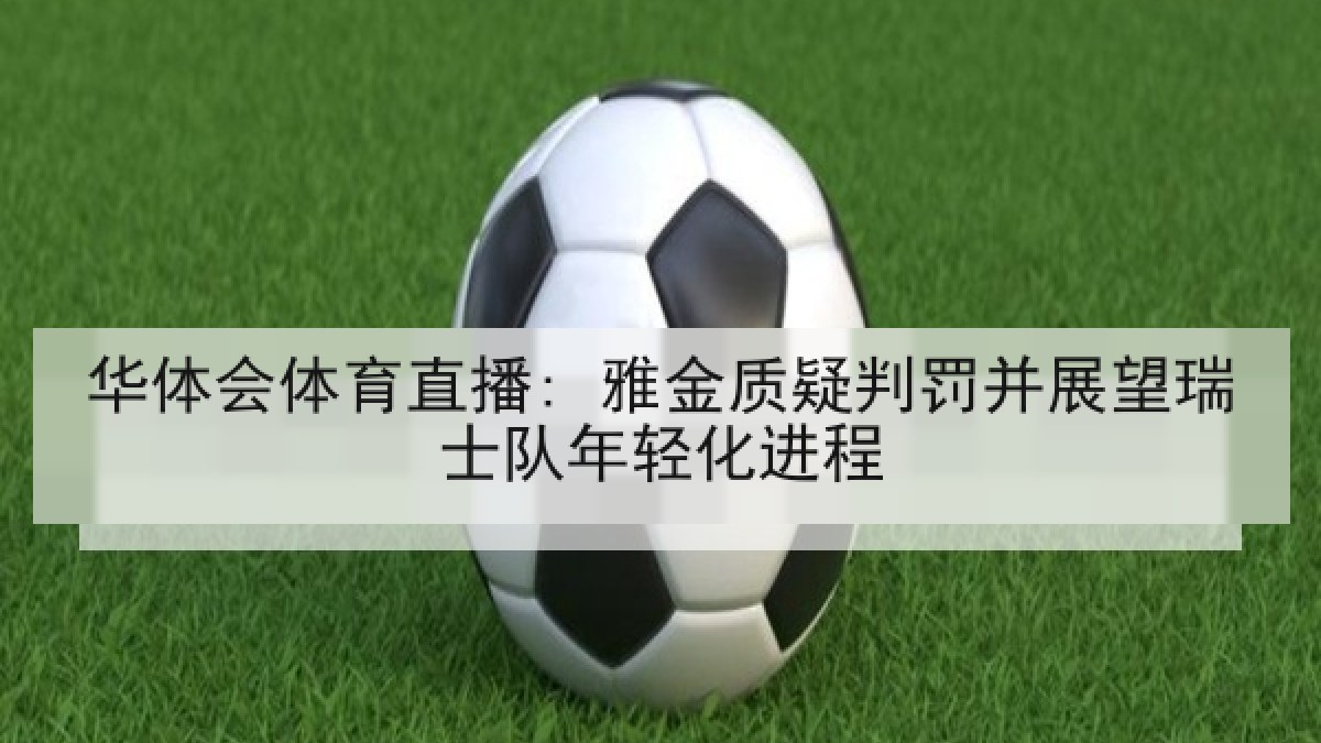 华体会体育直播: 雅金质疑判罚并展望瑞士队年轻化进程