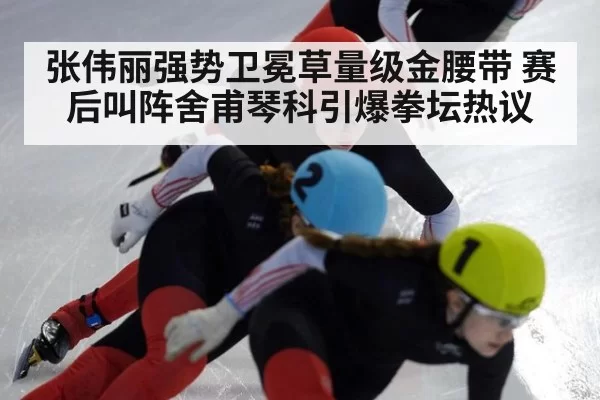 张伟丽强势卫冕草量级金腰带 赛后叫阵舍甫琴科引爆拳坛热议