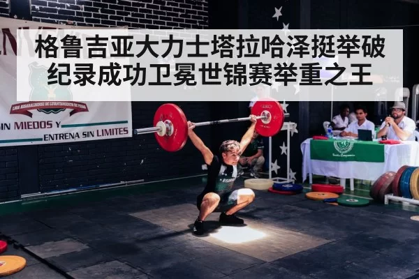 格鲁吉亚大力士塔拉哈泽挺举破纪录成功卫冕世锦赛举重之王