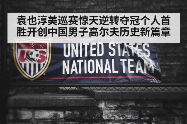 袁也淳美巡赛惊天逆转夺冠个人首胜开创中国男子高尔夫历史新篇章