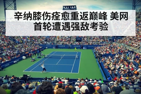 辛纳膝伤痊愈重返巅峰 美网首轮遭遇强敌考验