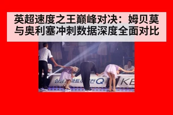 英超速度之王巅峰对决：姆贝莫与奥利塞冲刺数据深度全面对比