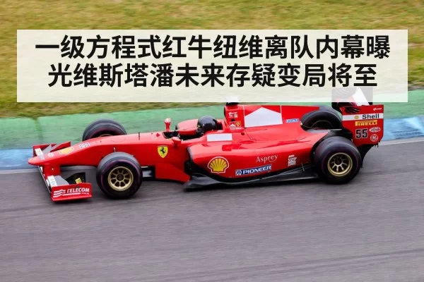 一级方程式红牛纽维离队内幕曝光维斯塔潘未来存疑变局将至