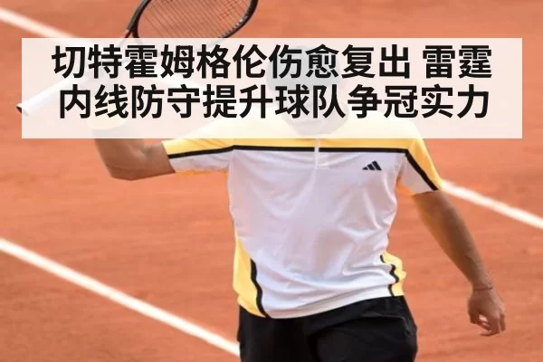 切特霍姆格伦伤愈复出 雷霆内线防守提升球队争冠实力