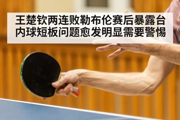 王楚钦两连败勒布伦赛后暴露台内球短板问题愈发明显需要警惕