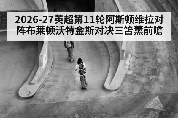2026-27英超第11轮阿斯顿维拉对阵布莱顿沃特金斯对决三笘薰前瞻